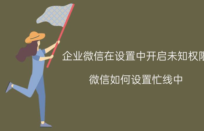 企业微信在设置中开启未知权限 微信如何设置忙线中？